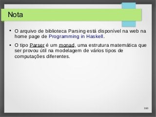 160 
Nota 
● O arquivo de biblioteca Parsing está disponível na web na 
home page de Programming in Haskell. 
● O tipo Parser é um monad, uma estrutura matemática que 
ser provou útil na modelagem de vários tipos de 
computações diferentes. 
 