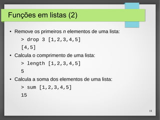 18 
Funções em listas (2) 
● Remove os primeiros n elementos de uma lista: 
> drop 3 [1,2,3,4,5] 
[4,5] 
● Calcula o comprimento de uma lista: 
> length [1,2,3,4,5] 
5 
● Calcula a soma dos elementos de uma lista: 
> sum [1,2,3,4,5] 
15 
 
