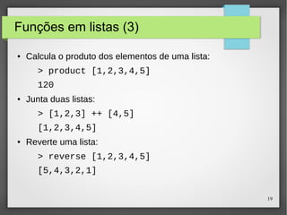 19 
Funções em listas (3) 
● Calcula o produto dos elementos de uma lista: 
> product [1,2,3,4,5] 
120 
● Junta duas listas: 
> [1,2,3] ++ [4,5] 
[1,2,3,4,5] 
● Reverte uma lista: 
> reverse [1,2,3,4,5] 
[5,4,3,2,1] 
 