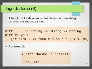 Jogo da forca (6) 
● A função diff indica quais caracteres de uma string 
ocorrem na segunda string: 
[if elem x ys then x else '-' | x <- xs] 
192 
diff :: String -> String -> String 
diff xs ys = 
● Por exemplo: 
> diff "haskell" "pascal" 
"-as--ll" 
 
