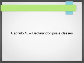 Capítulo 10 – Declarando tipos e classes 
 