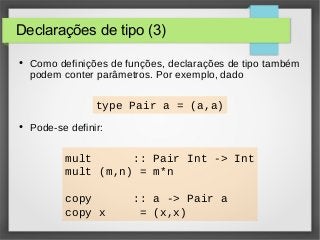 Declarações de tipo (3) 
● Como definições de funções, declarações de tipo também 
podem conter parâmetros. Por exemplo, dado 
type Pair a = (a,a) 
● Pode-se definir: 
mult :: Pair Int -> Int 
mult (m,n) = m*n 
copy :: a -> Pair a 
copy x = (x,x) 
 