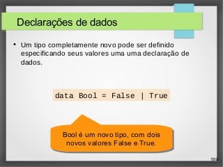 199 
Declarações de dados 
● Um tipo completamente novo pode ser definido 
especificando seus valores uma uma declaração de 
dados. 
data Bool = False | True 
Bool é um novo tipo, com dois 
novos valores False e True. 
Bool é um novo tipo, com dois 
novos valores False e True. 
 
