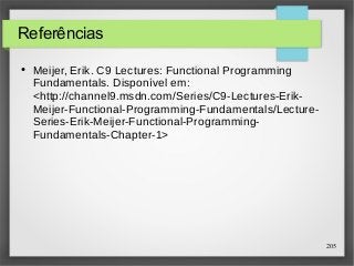 205 
Referências 
● Meijer, Erik. C9 Lectures: Functional Programming 
Fundamentals. Disponível em: 
<http://channel9.msdn.com/Series/C9-Lectures-Erik- 
Meijer-Functional-Programming-Fundamentals/Lecture- 
Series-Erik-Meijer-Functional-Programming- 
Fundamentals-Chapter-1> 
