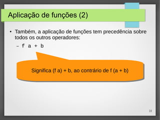 22 
Aplicação de funções (2) 
● Também, a aplicação de funções tem precedência sobre 
todos os outros operadores: 
– f a + b 
Significa Significa ((ff aa)) ++ bb,, aaoo ccoonnttrráárriioo ddee ff ((aa ++ bb)) 
 