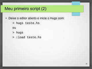 26 
Meu primeiro script (2) 
● Deixe o editor aberto e inicie o Hugs com: 
> hugs teste.hs 
ou 
> hugs 
> :load teste.hs 
 