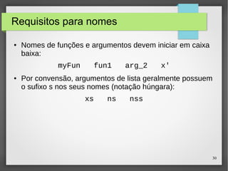 30 
Requisitos para nomes 
● Nomes de funções e argumentos devem iniciar em caixa 
baixa: 
myFun fun1 arg_2 x' 
● Por convensão, argumentos de lista geralmente possuem 
o sufixo s nos seus nomes (notação húngara): 
xs ns nss 
 