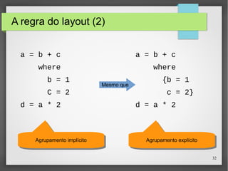 32 
A regra do layout (2) 
a = b + c 
where 
b = 1 
C = 2 
d = a * 2 
a = b + c 
where 
{b = 1 
c = 2} 
d = a * 2 
Mesmo que 
AAggrruuppaammeenntoto i mimpplílcícitioto AAggrruuppaammeenntoto e exxpplílcícitioto 
 