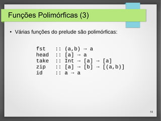 54 
Funções Polimórficas (3) 
● Várias funções do prelude são polimórficas: 
fst :: (a,b) → a 
head :: [a] → a 
take :: Int → [a] → [a] 
zip :: [a] → [b] → [(a,b)] 
id :: a → a 
 