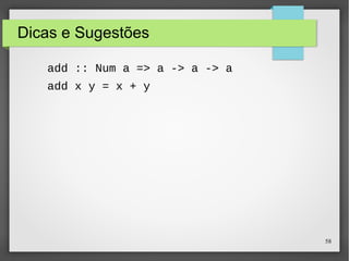 58 
Dicas e Sugestões 
add :: Num a => a -> a -> a 
add x y = x + y 
 