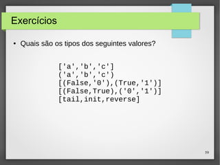 59 
Exercícios 
● Quais são os tipos dos seguintes valores? 
['a','b','c'] 
('a','b','c') 
[(False,'0'),(True,'1')] 
[(False,True),('0','1')] 
[tail,init,reverse] 
 