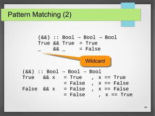 66 
Pattern Matching (2) 
(&&) :: Bool → Bool → Bool 
True && True = True 
_ && _ = False 
WWiillddccaarrdd 
(&&) :: Bool → Bool → Bool 
True && x = True , x == True 
= False , x == False 
False && x = False , x == False 
= False , x == True 
 