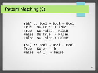67 
Pattern Matching (3) 
(&&) :: Bool → Bool → Bool 
True && True = True 
True && False = False 
False && True = False 
False && False = False 
(&&) :: Bool → Bool → Bool 
True && b = b 
False && _ = False 
 