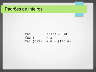73 
Padrões de Inteiros 
fac :: Int → Int 
fac 0 = 1 
fac (n+1) = n + (fac n) 
 