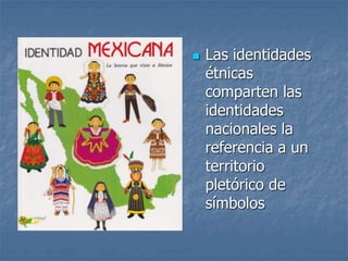  Las identidades
étnicas
comparten las
identidades
nacionales la
referencia a un
territorio
pletórico de
símbolos
 