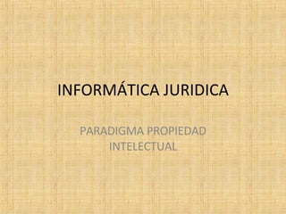 INFORMÁTICA JURIDICA PARADIGMA PROPIEDAD INTELECTUAL 