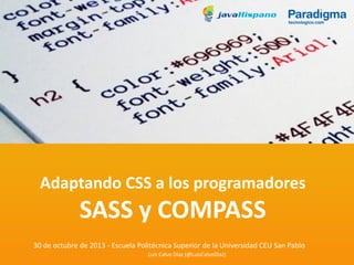 Adaptando CSS a los programadores

SASS y COMPASS
30 de octubre de 2013 - Escuela Politécnica Superior de la Universidad CEU San Pablo
Luis Calvo Díaz (@LuisCalvoDiaz)

 