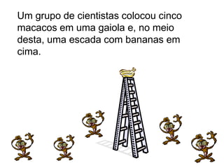Um grupo de cientistas colocou cinco
macacos em uma gaiola e, no meio
desta, uma escada com bananas em
cima.
 