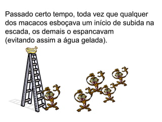 Passado certo tempo, toda vez que qualquer
dos macacos esboçava um início de subida na
escada, os demais o espancavam
(evitando assim a água gelada).
 