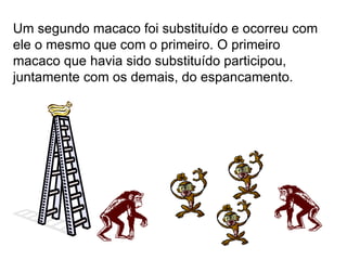 Um segundo macaco foi substituído e ocorreu com
ele o mesmo que com o primeiro. O primeiro
macaco que havia sido substituído participou,
juntamente com os demais, do espancamento.
 