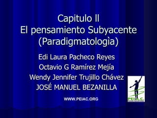 Capitulo ll El pensamiento Subyacente (Paradigmatologìa) Edi Laura Pacheco Reyes Octavio G Ramírez Mejía Wendy Jennifer Trujillo Chávez JOSÉ MANUEL BEZANILLA WWW.PEIAC.ORG 