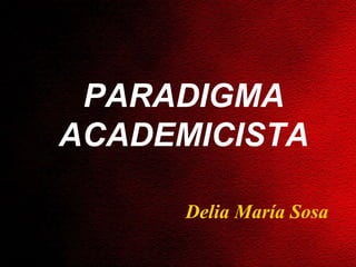 Delia María Sosa PARADIGMA ACADEMICISTA 