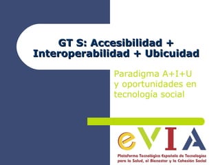 GT S: Accesibilidad + Interoperabilidad + Ubicuidad Paradigma A+I+U y oportunidades en tecnología social 