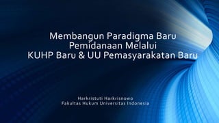 Membangun Paradigma Baru
Pemidanaan Melalui
KUHP Baru & UU Pemasyarakatan Baru
Harkristuti Harkrisnowo
Fakultas Hukum Universitas Indonesia
 