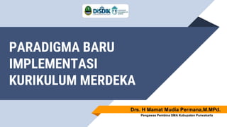 PARADIGMA BARU
IMPLEMENTASI
KURIKULUM MERDEKA
Drs. H Mamat Mudia Permana,M.MPd.
Pengawas Pembina SMA Kabupaten Purwakarta
 