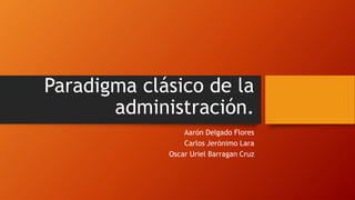 Paradigma clásico de la
administración.
Aarón Delgado Flores
Carlos Jerónimo Lara
Oscar Uriel Barragan Cruz
 