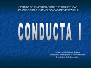 CENTRO DE INVESTIGACIONES PSIQUIÁTRICAS,CENTRO DE INVESTIGACIONES PSIQUIÁTRICAS,
PSICOLÓGICAS Y SEXOLÓGICAS DE VENEZUELAPSICOLÓGICAS Y SEXOLÓGICAS DE VENEZUELA
Lic/Msc. Vivian Patinez Quijano
Especialista en terapia de la conducta infantil
Orientadora de la Conducta
 