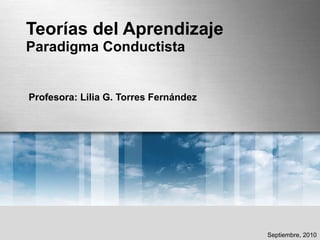 Teorías del Aprendizaje Paradigma Conductista Profesora: Lilia G. Torres Fernández Septiembre, 2010 