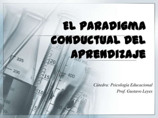 El paradigma
conductual Del
aprendizaje
Cátedra: Psicología Educacional
Prof. Gustavo Leyes

 