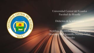 Universidad Central del Ecuador
Facultad de filosofía
Didáctica de la informática
Nombre: Leonardo Salazar Rodríguez
Docente: MSc. Jaramillo Naranjo Lilian
Mercedes
 