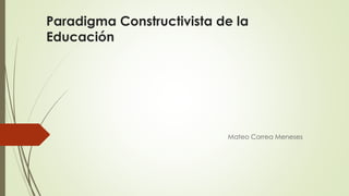 Paradigma Constructivista de la
Educación
Mateo Correa Meneses
 