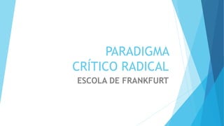PARADIGMA
CRÍTICO RADICAL
ESCOLA DE FRANKFURT
 