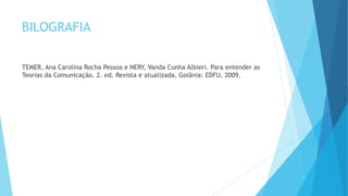 BILOGRAFIA
TEMER, Ana Carolina Rocha Pessoa e NERY, Vanda Cunha Albieri. Para entender as
Teorias da Comunicação. 2. ed. Revista e atualizada. Goiânia: EDFU, 2009.
 