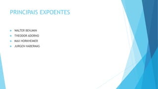 PRINCIPAIS EXPOENTES
 WALTER BENJMIN
 THEODOR ADORNO
 MAX HORKHEIMER
 JURGEN HABERMAS
 