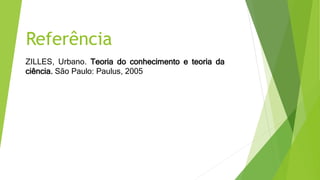 Referência
ZILLES, Urbano. Teoria do conhecimento e teoria da
ciência. São Paulo: Paulus, 2005
 