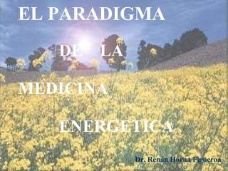 EL PARADIGMA DE  LA MEDICINA ENERGETICA Dr. Renán Horna Figueroa 