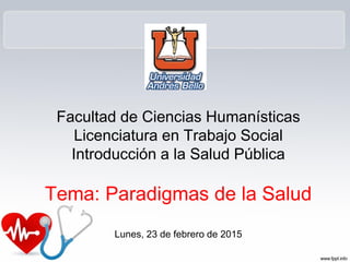 Facultad de Ciencias Humanísticas
Licenciatura en Trabajo Social
Introducción a la Salud Pública
Tema: Paradigmas de la Salud
Lunes, 23 de febrero de 2015
 