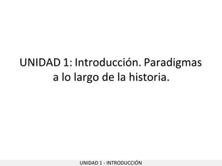 UNIDAD 1 - INTRODUCCIÓN
UNIDAD 1: Introducción. Paradigmas
a lo largo de la historia.
 