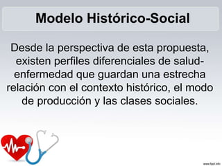 Desde la perspectiva de esta propuesta,
existen perfiles diferenciales de salud-
enfermedad que guardan una estrecha
relación con el contexto histórico, el modo
de producción y las clases sociales.
Modelo Histórico-Social
 