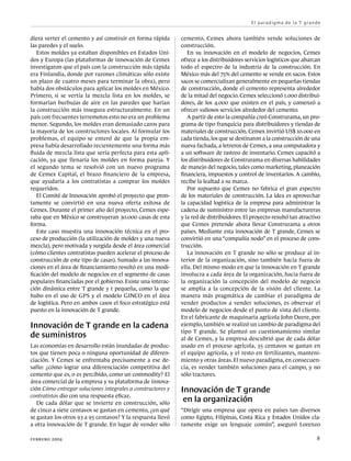 El paradigma de la T grande


diera verter el cemento y así construir en forma rápida      cemento, Cemex ahora también vende soluciones de
las paredes y el suelo.                                      construcción.
   Estos moldes ya estaban disponibles en Estados Uni-          En su innovación en el modelo de negocios, Cemex
dos y Europa (las plataformas de innovación de Cemex         ofrece a los distribuidores servicios logísticos que abarcan
investigaron que el país con la construcción más rápida      todo el espectro de la industria de la construcción. En
era Finlandia, donde por razones climáticas sólo existe      México más del 75% del cemento se vende en sacos. Estos
un plazo de cuatro meses para terminar la obra), pero        sacos se comercializan generalmente en pequeñas tiendas
había dos obstáculos para aplicar los moldes en México.      de construcción, donde el cemento representa alrededor
Primero, si se vertía la mezcla lista en los moldes, se      de la mitad del negocio. Cemex seleccionó 1.000 distribui-
formarían burbujas de aire en las paredes que harían         dores, de los 4.000 que existen en el país, y comenzó a
la construcción más insegura estructuralmente. En un         ofrecer valiosos servicios alrededor del cemento.
país con frecuentes terremotos esto no era un problema          A partir de esto la compañía creó Construrama, un pro-
menor. Segundo, los moldes eran demasiado caros para         grama de tipo franquicia para distribuidores y tiendas de
la mayoría de los constructores locales. Al formular los     materiales de construcción. Cemex invirtió US$ 10.000 en
problemas, el equipo se enteró de que la propia em-          cada tienda, los que se destinaron a la construcción de una
presa había desarrollado recientemente una forma más         nueva fachada, a letreros de Cemex, a una computadora y
fluida de mezcla lista que sería perfecta para esta apli-    a un software de rastreo de inventario. Cemex capacitó a
cación, ya que llenaría los moldes en forma pareja. Y        los distribuidores de Construrama en diversas habilidades
el segundo tema se resolvió con un nuevo programa            de manejo del negocio, tales como marketing, planeación
de Cemex Capital, el brazo financiero de la empresa,         financiera, impuestos y control de inventarios. A cambio,
que ayudaría a los contratistas a comprar los moldes         recibe la lealtad a su marca.
requeridos.                                                     Por supuesto que Cemex no fabrica el gran espectro
   El Comité de Innovación aprobó el proyecto que pron-      de los materiales de construcción. La idea es aprovechar
tamente se convirtió en una nueva oferta exitosa de          la capacidad logística de la empresa para administrar la
Cemex. Durante el primer año del proyecto, Cemex espe-       cadena de suministro entre las empresas manufactureras
raba que en México se construyeran 30.000 casas de esta      y la red de distribuidores. El proyecto resultó tan atractivo
forma.                                                       que Cemex pretende ahora llevar Construrama a otros
   Este caso muestra una innovación técnica en el pro-       países. Mediante esta innovación de T grande, Cemex se
ceso de producción (la utilización de moldes y una nueva     convirtió en una “compañía nodo” en el proceso de cons-
mezcla), pero motivada y surgida desde el área comercial     trucción.
(cómo clientes contratistas pueden acelerar el proceso de       La innovación en T grande no sólo se produce al in-
construcción de este tipo de casas). Sumado a las innova-    terior de la organización, sino también hacia fuera de
ciones en el área de financiamiento resultó en una modi-     ella. Del mismo modo en que la innovación en T grande
ficación del modelo de negocios en el segmento de casas      involucra a cada área de la organización, hacia fuera de
populares financiadas por el gobierno. Existe una interac-   la organización la concepción del modelo de negocio
ción dinámica entre T grande y t pequeña, como la que        se amplia a la concepción de la visión del cliente. La
hubo en el uso de GPS y el modelo GINCO en el área           manera más pragmática de cambiar el paradigma de
de logística. Pero en ambos casos el foco estratégico está   vender productos a vender soluciones, es observar el
puesto en la innovación de T grande.                         modelo de negocios desde el punto de vista del cliente.
                                                             En el fabricante de maquinaria agrícola John Deere, por
Innovación de T grande en la cadena                          ejemplo, también se realizó un cambio de paradigma del
                                                             tipo T grande. Se planteó un cuestionamiento similar
de suministros                                               al de Cemex, y la empresa descubrió que de cada dólar
Las economías en desarrollo están inundadas de produc-       usado en el proceso agrícola, 35 centavos se gastan en
tos que tienen poca o ninguna oportunidad de diferen-        el equipo agrícola, y el resto en fertilizantes, manteni-
ciación. Y Cemex se enfrentaba precisamente a ese de-        miento y otras áreas. El nuevo paradigma, en consecuen-
safío: ¿cómo lograr una diferenciación competitiva del       cia, es vender también soluciones para el campo, y no
cemento que es, o es percibido, como un commodity? El        sólo tractores.
área comercial de la empresa y su plataforma de innova-
ción Cómo entregar soluciones integrales a constructores y   Innovación de T grande
contratistas dio con una respuesta eficaz.
   De cada dólar que se invierte en construcción, sólo
                                                              en la organización
de cinco a siete centavos se gastan en cemento, ¿en qué      “Dirigir una empresa que opera en países tan diversos
se gastan los otros 93 a 95 centavos? Y la respuesta llevó   como Egipto, Filipinas, Costa Rica y Estados Unidos cla-
a otra innovación de T grande. En lugar de vender sólo       ramente exige un lenguaje común”, aseguró Lorenzo

febrero 2004 	                                                                                                          8
 
