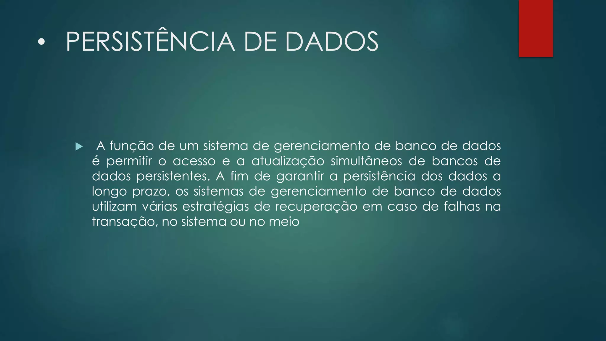 • PERSISTÊNCIA DE DADOS
 A função de um sistema de gerenciamento de banco de dados
é permitir o acesso e a atualização simultâneos de bancos de
dados persistentes. A fim de garantir a persistência dos dados a
longo prazo, os sistemas de gerenciamento de banco de dados
utilizam várias estratégias de recuperação em caso de falhas na
transação, no sistema ou no meio
 