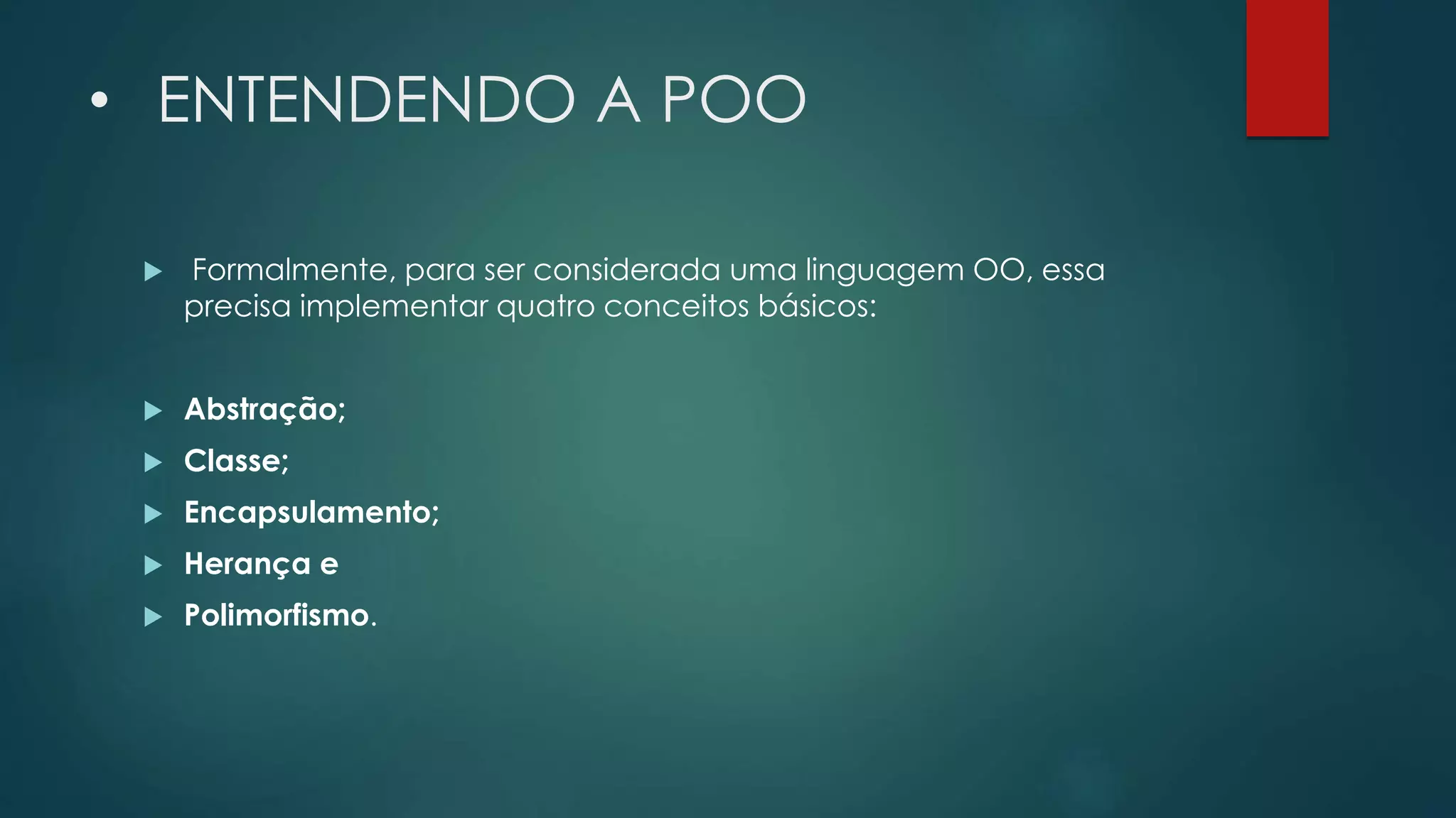 • ENTENDENDO A POO
 Formalmente, para ser considerada uma linguagem OO, essa
precisa implementar quatro conceitos básicos:
 Abstração;
 Classe;
 Encapsulamento;
 Herança e
 Polimorfismo.
 