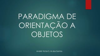PARADIGMA DE
ORIENTAÇÃO A
OBJETOS
André Victor S. M dos Santos
 