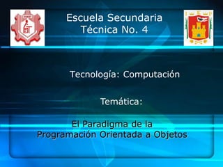 Escuela Secundaria
         Técnica No. 4



      Tecnología: Computación


             Temática:

       El Paradigma de la
Programación Orientada a Objetos
 