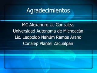 Agradecimientos

      MC Alexandro Uc Gonzalez.
Universidad Autonoma de Michoacán
 Lic. Leopoldo Nahúm Ramos Arano
      Conalep Plantel Zacualpan
 