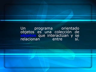 Un      programa     orientado
objetos es una colección de
objetos que interactúan y se
relacionan      entre       sí.
 